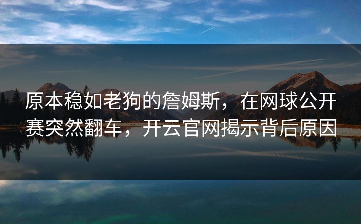 原本稳如老狗的詹姆斯，在网球公开赛突然翻车，开云官网揭示背后原因