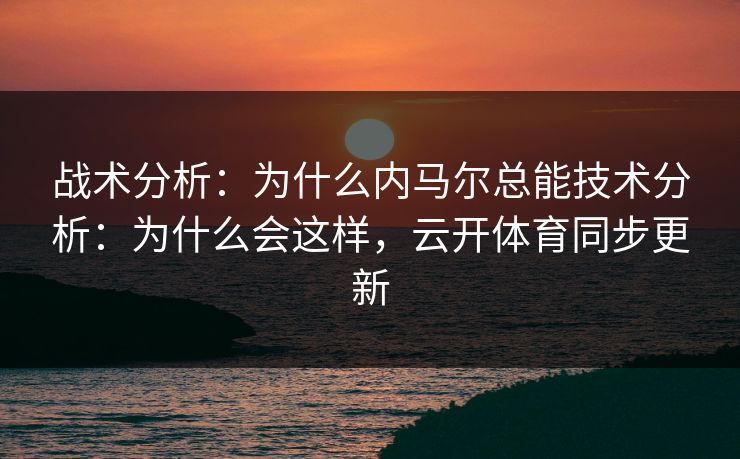 战术分析：为什么内马尔总能技术分析：为什么会这样，云开体育同步更新