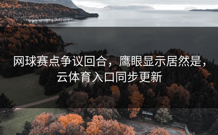 网球赛点争议回合,鹰眼显示居然是,云体育入口同步更新 网球赛点争议回合,鹰眼显示居然是,云体育入口同步更新