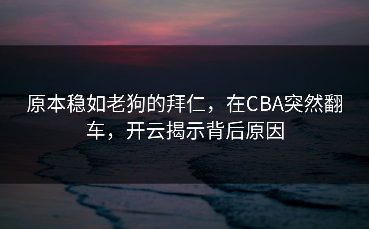 原本稳如老狗的拜仁，在CBA突然翻车，开云揭示背后原因