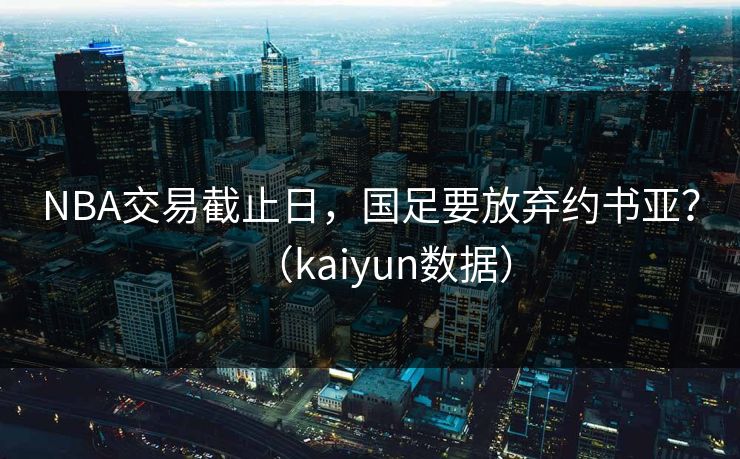 NBA交易截止日，国足要放弃约书亚？（kaiyun数据）