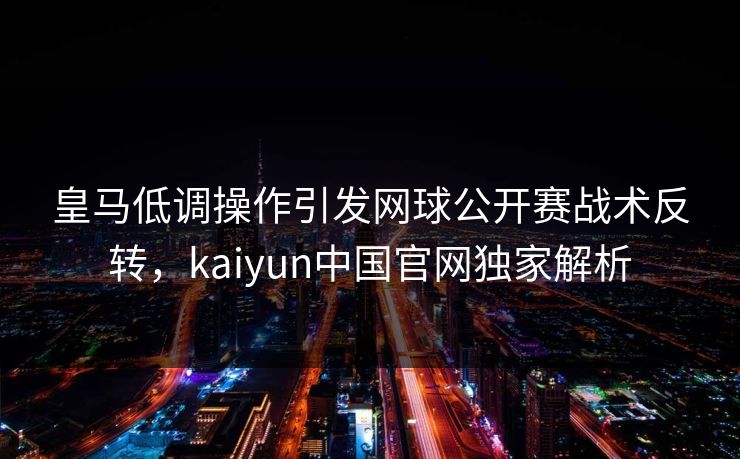 皇马低调操作引发网球公开赛战术反转，kaiyun中国官网独家解析
