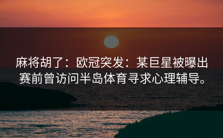 麻将胡了：欧冠突发：某巨星被曝出赛前曾访问半岛体育寻求心理辅导。