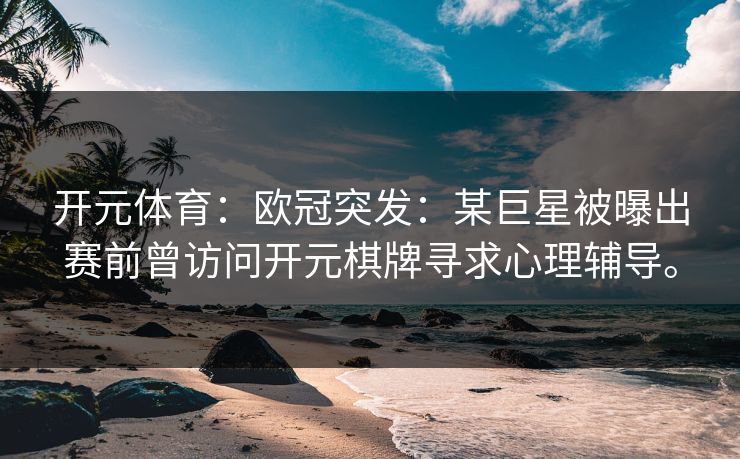 开元体育：欧冠突发：某巨星被曝出赛前曾访问开元棋牌寻求心理辅导。