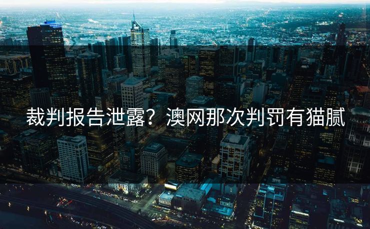 裁判报告泄露？澳网那次判罚有猫腻