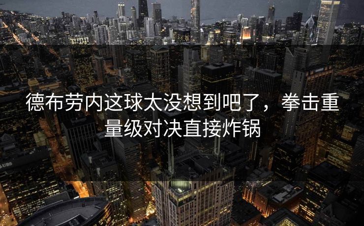德布劳内这球太没想到吧了，拳击重量级对决直接炸锅