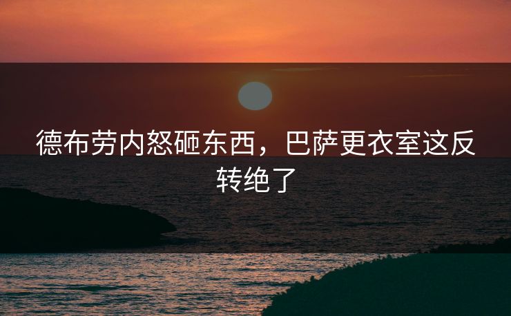 德布劳内怒砸东西，巴萨更衣室这反转绝了