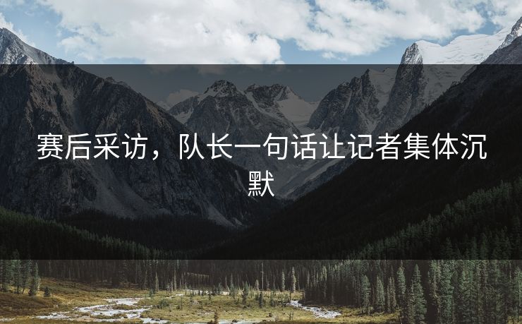 赛后采访，队长一句话让记者集体沉默