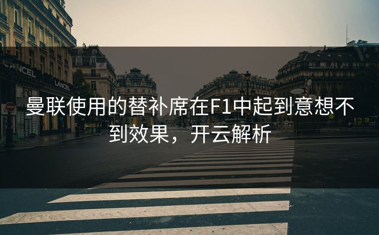 曼联使用的替补席在F1中起到意想不到效果，开云解析