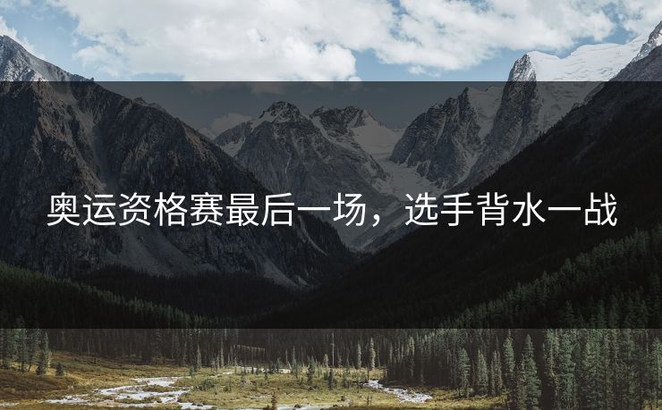 奥运资格赛最后一场，选手背水一战