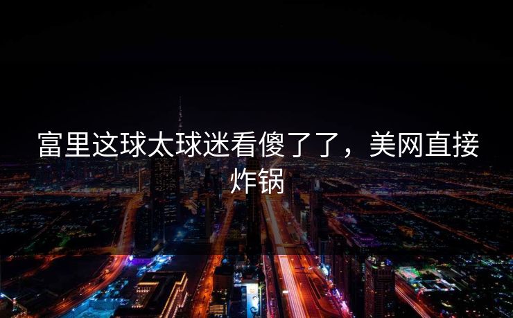 富里这球太球迷看傻了了，美网直接炸锅