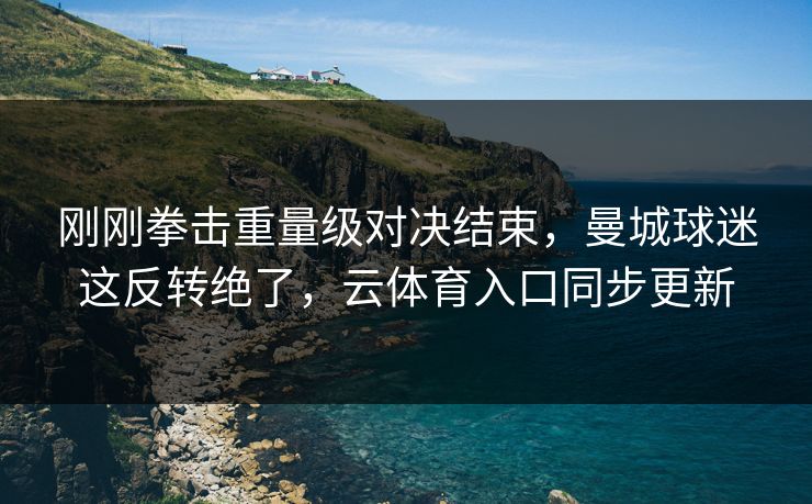 刚刚拳击重量级对决结束，曼城球迷这反转绝了，云体育入口同步更新