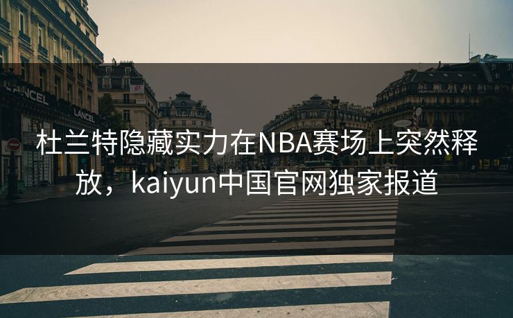 杜兰特隐藏实力在NBA赛场上突然释放，kaiyun中国官网独家报道