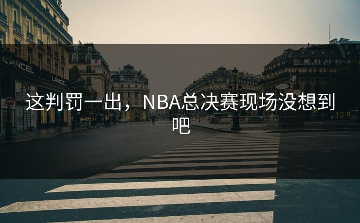 这判罚一出，NBA总决赛现场没想到吧