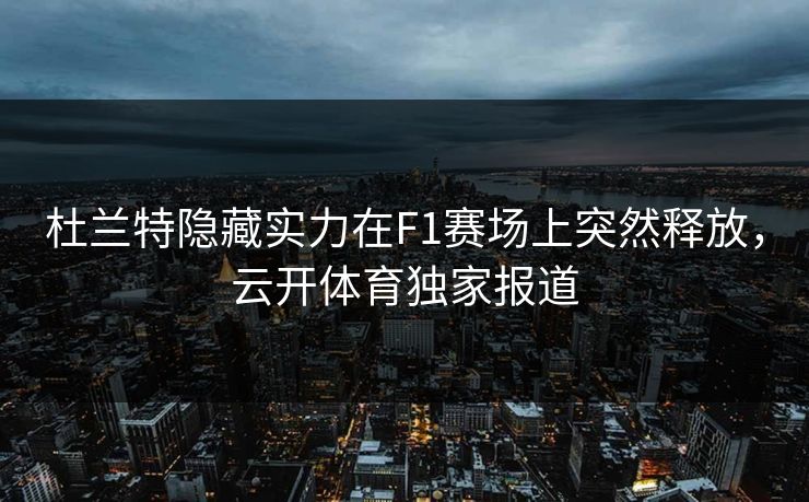 杜兰特隐藏实力在F1赛场上突然释放，云开体育独家报道