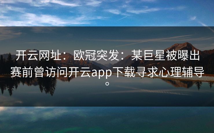 开云网址：欧冠突发：某巨星被曝出赛前曾访问开云app下载寻求心理辅导。