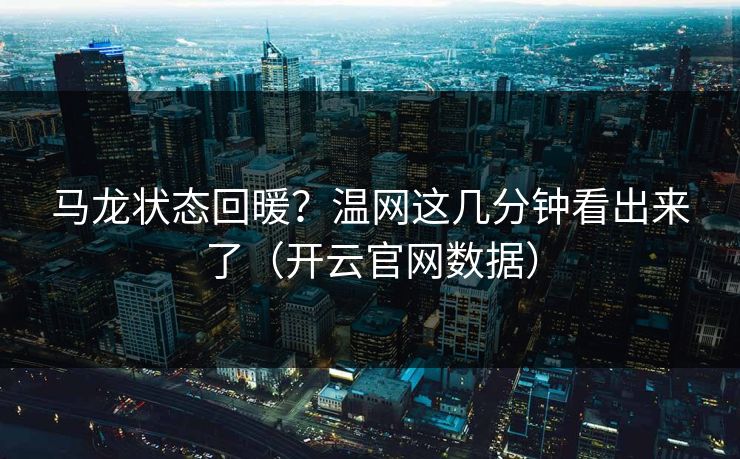 马龙状态回暖？温网这几分钟看出来了（开云官网数据）