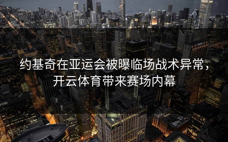 约基奇在亚运会被曝临场战术异常，开云体育带来赛场内幕