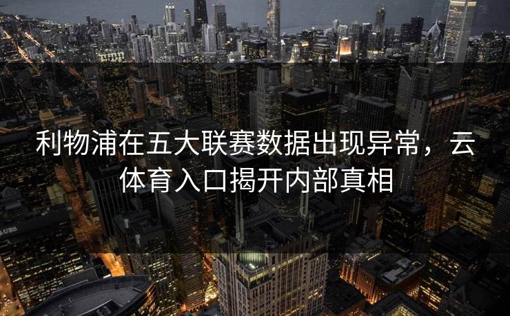 利物浦在五大联赛数据出现异常，云体育入口揭开内部真相
