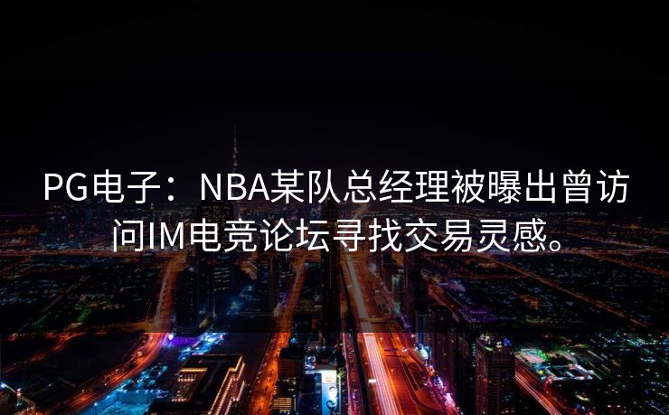 PG电子:NBA某队总经理被曝出曾访问IM电竞论坛寻找交易灵感。 PG电子:NBA某队总经理被曝出曾访问IM电竞论坛寻找交易灵感。