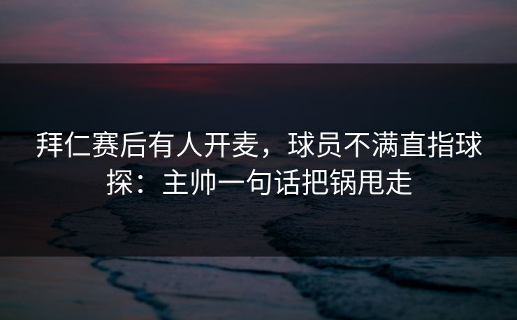 拜仁赛后有人开麦，球员不满直指球探：主帅一句话把锅甩走