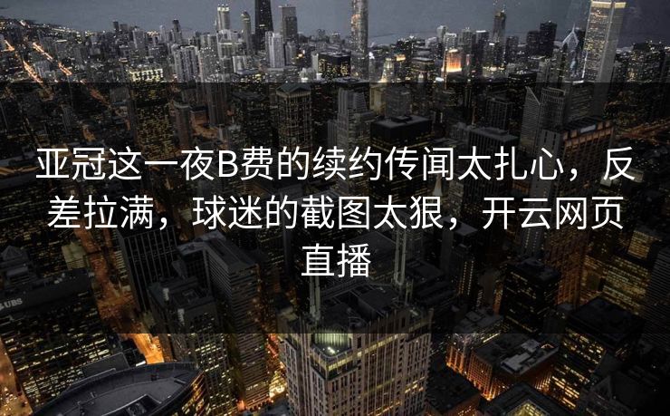 亚冠这一夜B费的续约传闻太扎心，反差拉满，球迷的截图太狠，开云网页直播