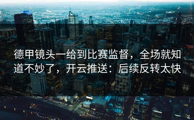 德甲镜头一给到比赛监督，全场就知道不妙了，开云推送：后续反转太快