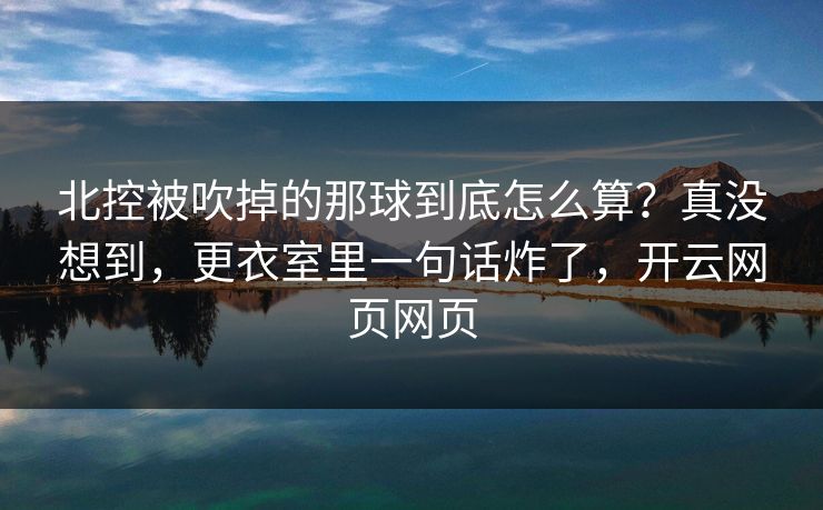 北控被吹掉的那球到底怎么算？真没想到，更衣室里一句话炸了，开云网页网页